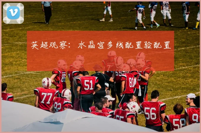 英超观察：水晶宫多线配置验配置