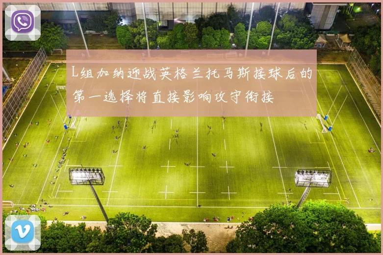 L组加纳迎战英格兰托马斯接球后的第一选择将直接影响攻守衔接