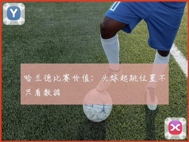 哈兰德比赛价值：头球起跳位置不只看数据