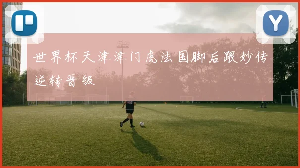 世界杯天津津门虎法国脚后跟妙传逆转晋级