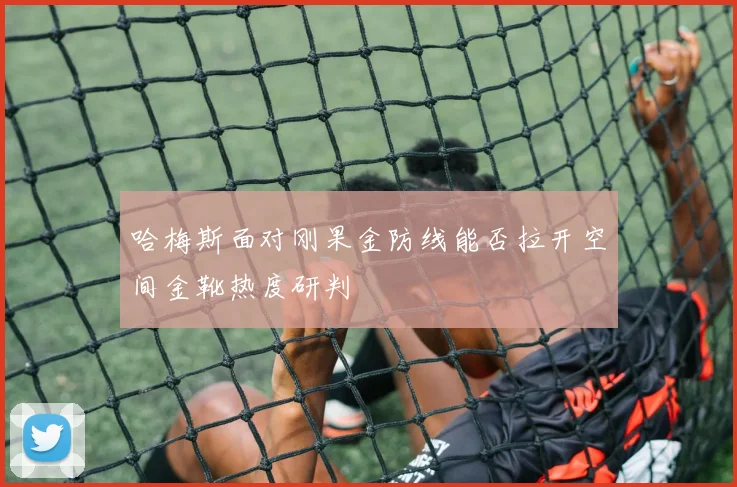 哈梅斯面对刚果金防线能否拉开空间金靴热度研判