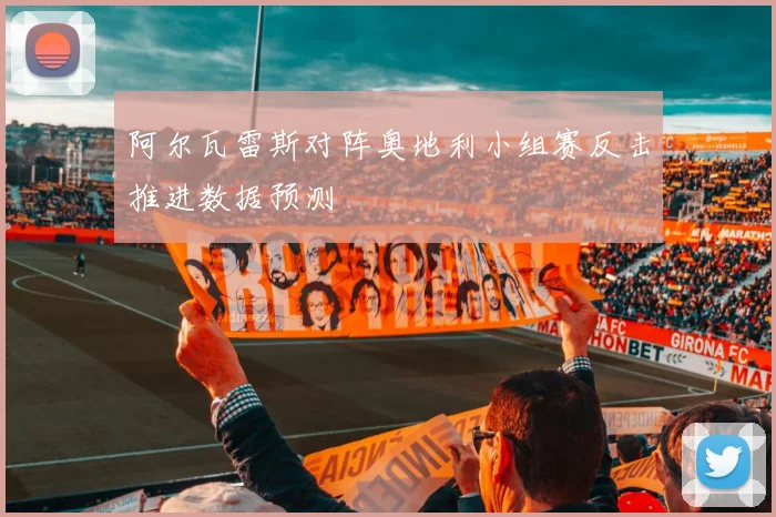 阿尔瓦雷斯对阵奥地利小组赛反击推进数据预测