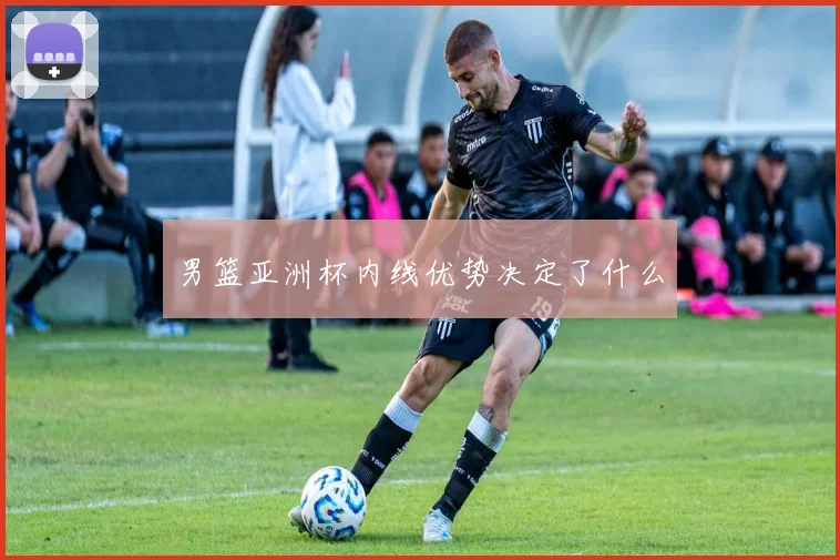 男篮亚洲杯内线优势决定了什么