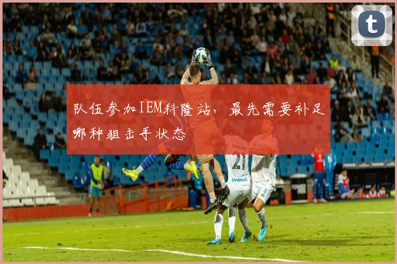 队伍参加IEM科隆站，最先需要补足哪种狙击手状态
