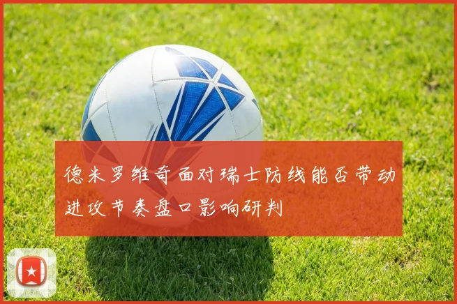 德米罗维奇面对瑞士防线能否带动进攻节奏盘口影响研判