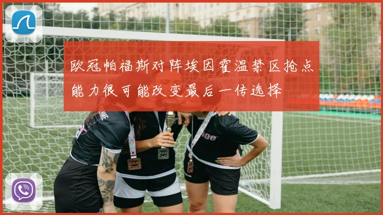 欧冠帕福斯对阵埃因霍温禁区抢点能力很可能改变最后一传选择
